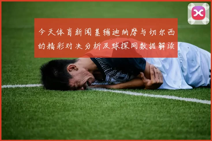 今天体育新闻基辅迪纳摩与切尔西的精彩对决分析及球探网数据解读