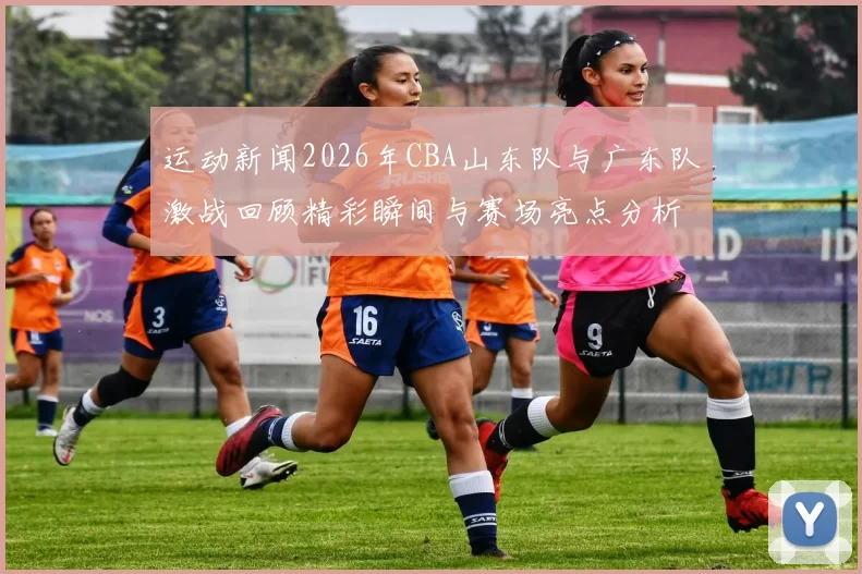 运动新闻2026年CBA山东队与广东队激战回顾精彩瞬间与赛场亮点分析