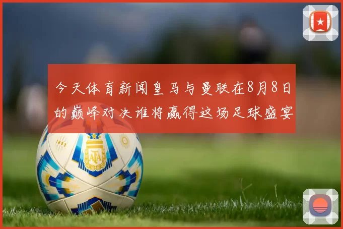 今天体育新闻皇马与曼联在8月8日的巅峰对决谁将赢得这场足球盛宴