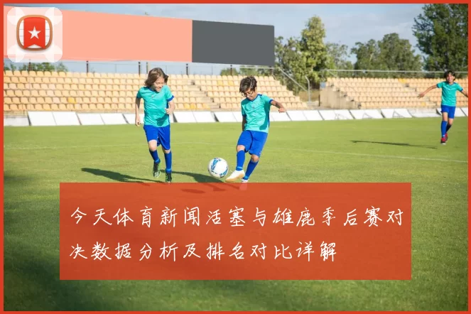 今天体育新闻活塞与雄鹿季后赛对决数据分析及排名对比详解