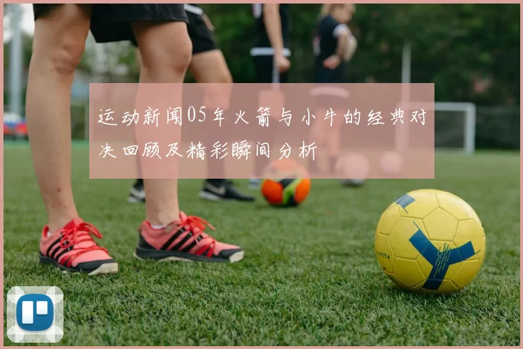 运动新闻05年火箭与小牛的经典对决回顾及精彩瞬间分析