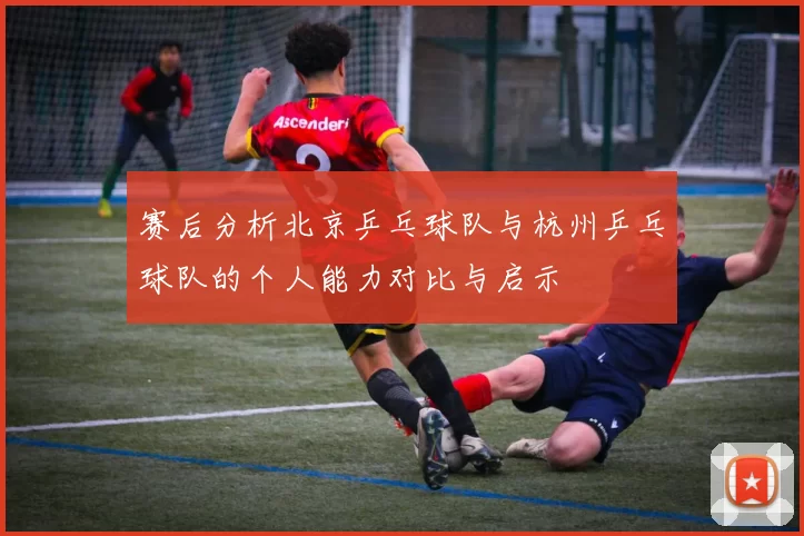 赛后分析北京乒乓球队与杭州乒乓球队的个人能力对比与启示