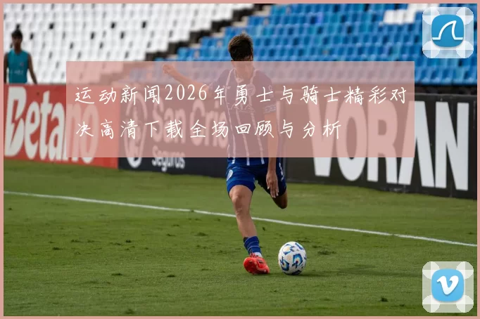 运动新闻2026年勇士与骑士精彩对决高清下载全场回顾与分析